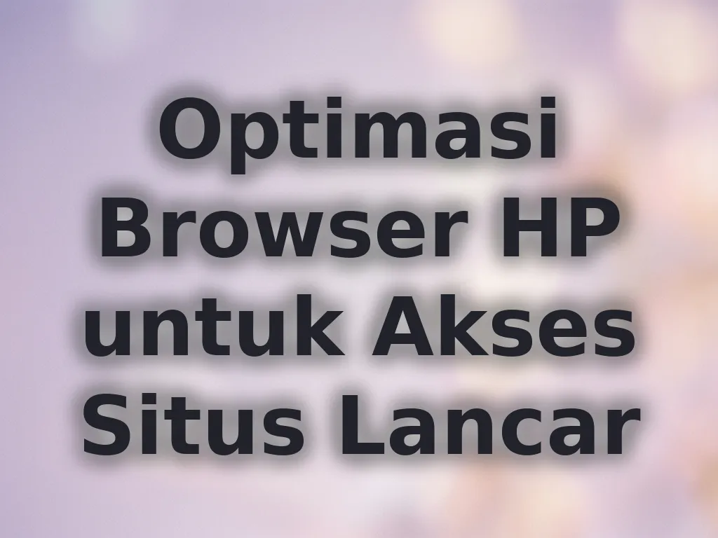 Optimasi Browser HP untuk Akses Situs Lancar